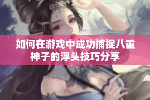 如何在游戏中成功捕捉八重神子的浮头技巧分享