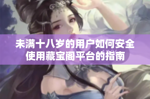 未满十八岁的用户如何安全使用藏宝阁平台的指南