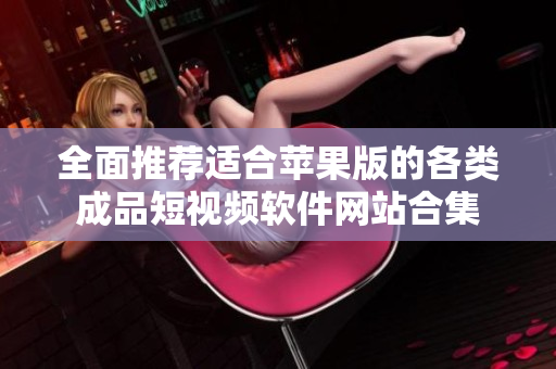 全面推荐适合苹果版的各类成品短视频软件网站合集
