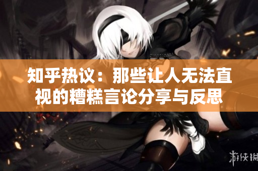 知乎热议：那些让人无法直视的糟糕言论分享与反思