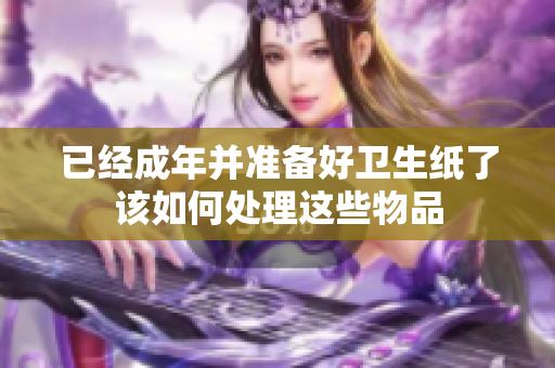 已经成年并准备好卫生纸了该如何处理这些物品