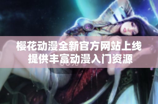 樱花动漫全新官方网站上线 提供丰富动漫入门资源