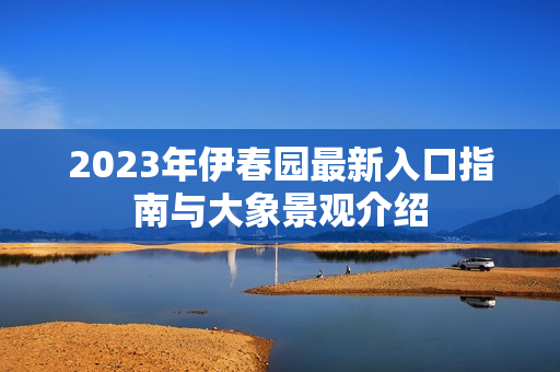 2023年伊春园最新入口指南与大象景观介绍