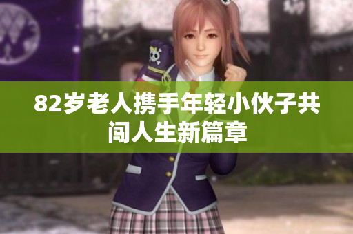 82岁老人携手年轻小伙子共闯人生新篇章