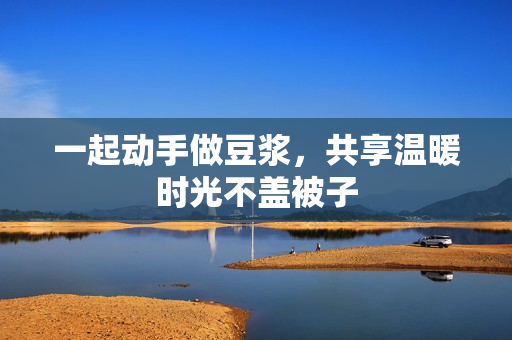 一起动手做豆浆，共享温暖时光不盖被子
