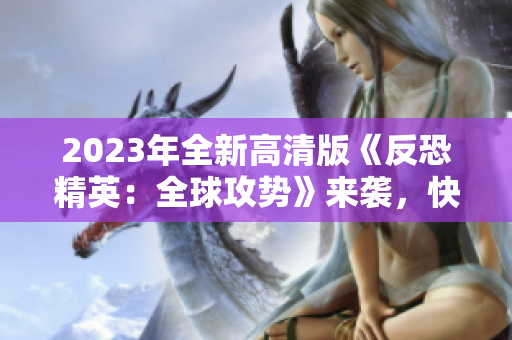 2023年全新高清版《反恐精英：全球攻势》来袭，快来体验！