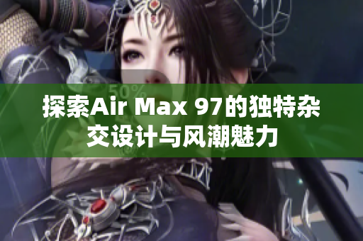 探索Air Max 97的独特杂交设计与风潮魅力
