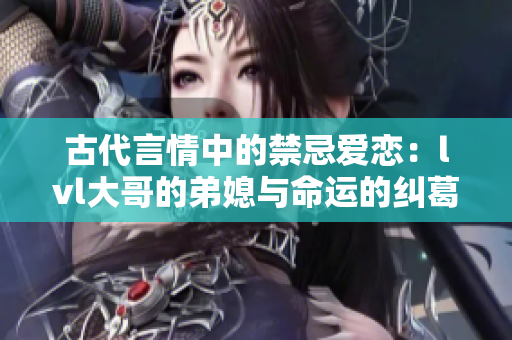 古代言情中的禁忌爱恋：lvl大哥的弟媳与命运的纠葛