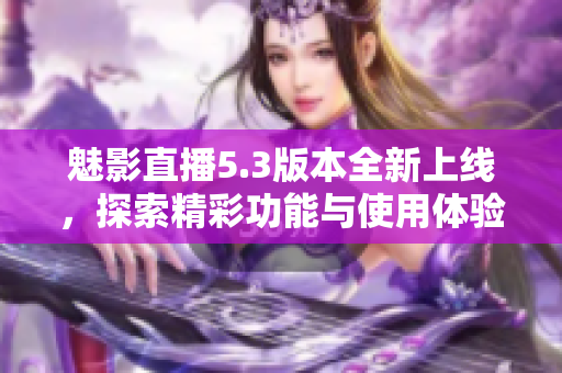 魅影直播5.3版本全新上线，探索精彩功能与使用体验