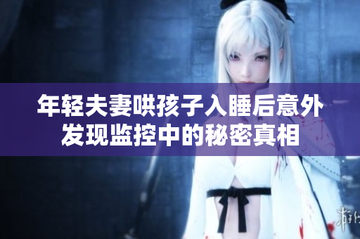 年轻夫妻哄孩子入睡后意外发现监控中的秘密真相