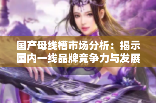 国产母线槽市场分析：揭示国内一线品牌竞争力与发展前景