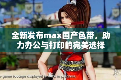 全新发布max国产色带，助力办公与打印的完美选择
