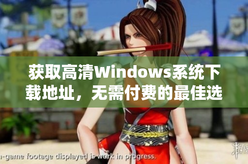 获取高清Windows系统下载地址，无需付费的最佳选择