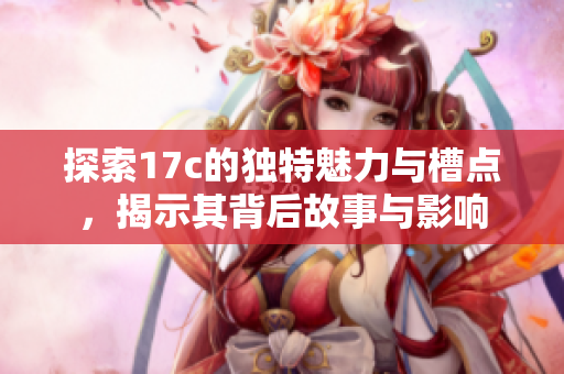 探索17c的独特魅力与槽点，揭示其背后故事与影响