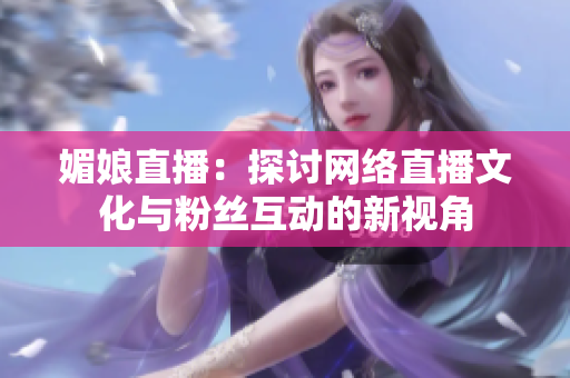 媚娘直播：探讨网络直播文化与粉丝互动的新视角