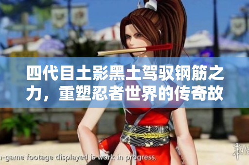 四代目土影黑土驾驭钢筋之力，重塑忍者世界的传奇故事