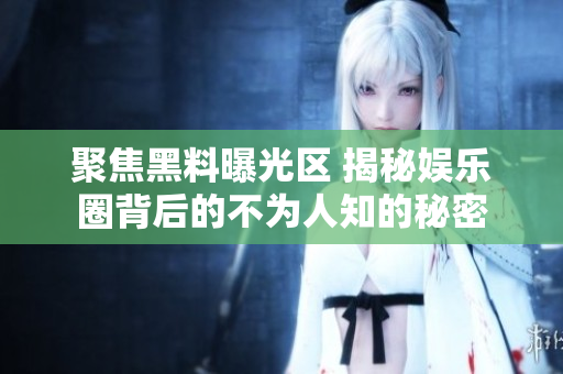 聚焦黑料曝光区 揭秘娱乐圈背后的不为人知的秘密