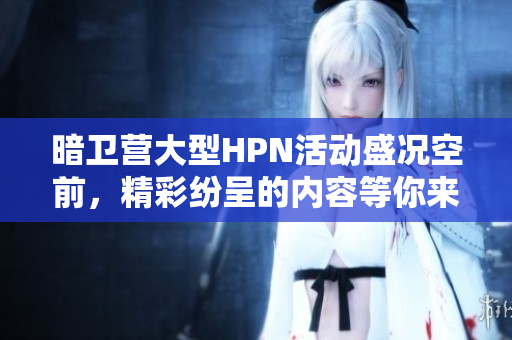 暗卫营大型HPN活动盛况空前，精彩纷呈的内容等你来体验