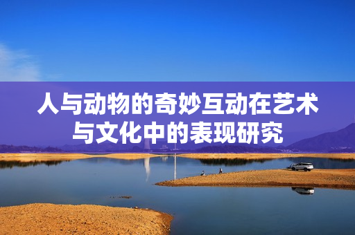 人与动物的奇妙互动在艺术与文化中的表现研究