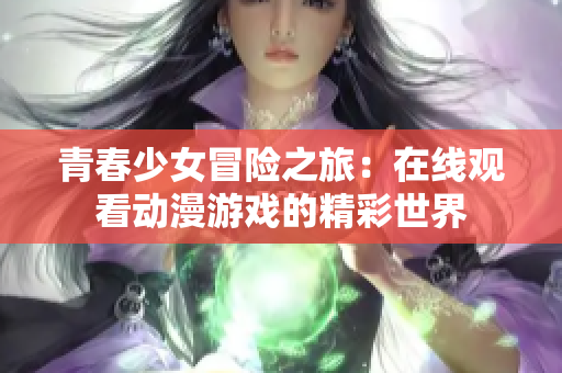 青春少女冒险之旅：在线观看动漫游戏的精彩世界