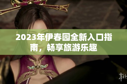 2023年伊春园全新入口指南，畅享旅游乐趣