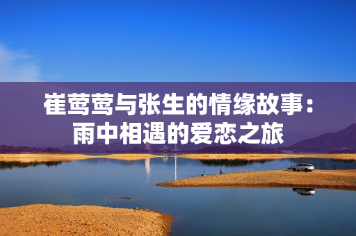 崔莺莺与张生的情缘故事：雨中相遇的爱恋之旅