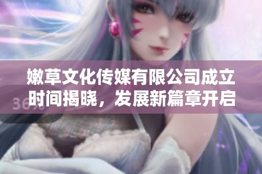 嫩草文化传媒有限公司成立时间揭晓，发展新篇章开启
