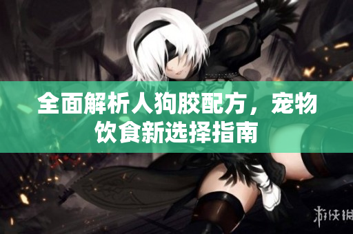 全面解析人狗胶配方，宠物饮食新选择指南