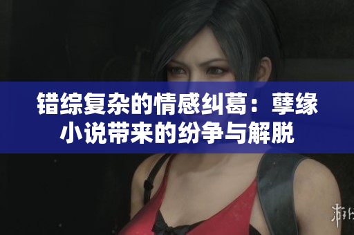 错综复杂的情感纠葛：孽缘小说带来的纷争与解脱