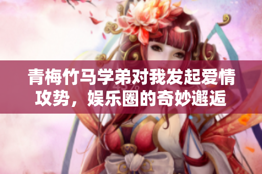 青梅竹马学弟对我发起爱情攻势，娱乐圈的奇妙邂逅