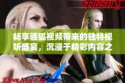 畅享骚狐视频带来的独特视听盛宴，沉浸于精彩内容之中