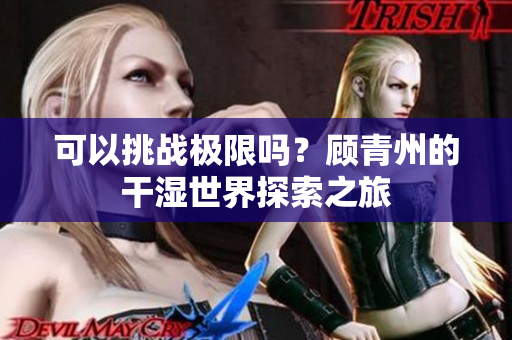 可以挑战极限吗？顾青州的干湿世界探索之旅