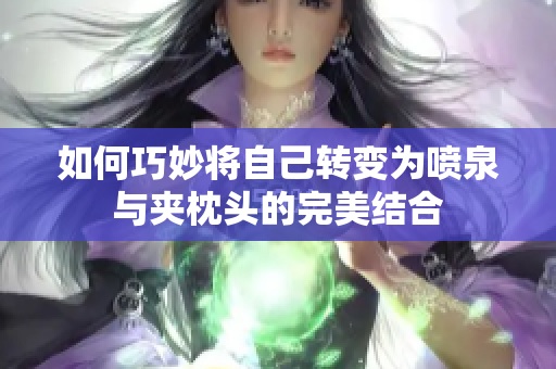 如何巧妙将自己转变为喷泉与夹枕头的完美结合