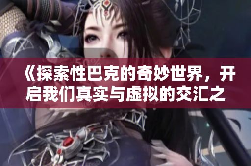 《探索性巴克的奇妙世界，开启我们真实与虚拟的交汇之旅》