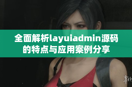 全面解析layuiadmin源码的特点与应用案例分享