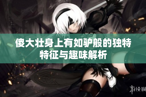 傻大壮身上有如驴般的独特特征与趣味解析