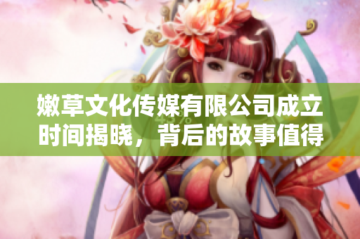 嫩草文化传媒有限公司成立时间揭晓，背后的故事值得关注