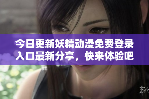今日更新妖精动漫免费登录入口最新分享，快来体验吧！