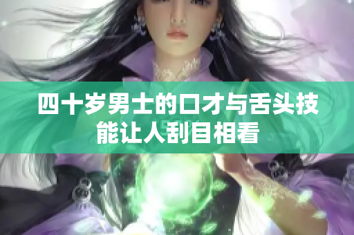 四十岁男士的口才与舌头技能让人刮目相看