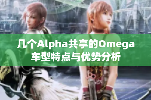 几个Alpha共享的Omega车型特点与优势分析
