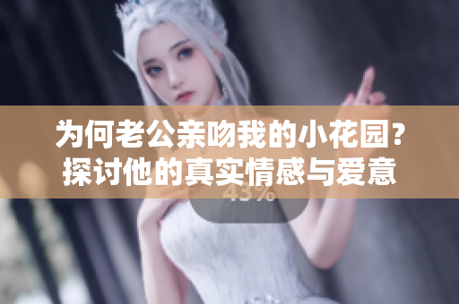为何老公亲吻我的小花园？探讨他的真实情感与爱意