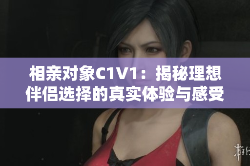 相亲对象C1V1：揭秘理想伴侣选择的真实体验与感受