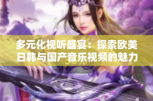 多元化视听盛宴：探索欧美日韩与国产音乐视频的魅力