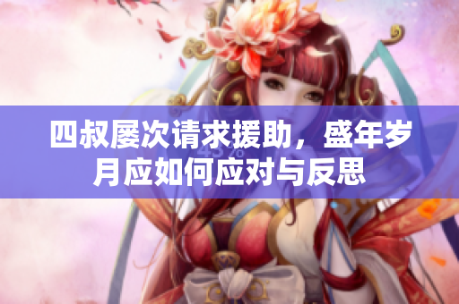 四叔屡次请求援助，盛年岁月应如何应对与反思
