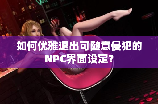 如何优雅退出可随意侵犯的NPC界面设定？