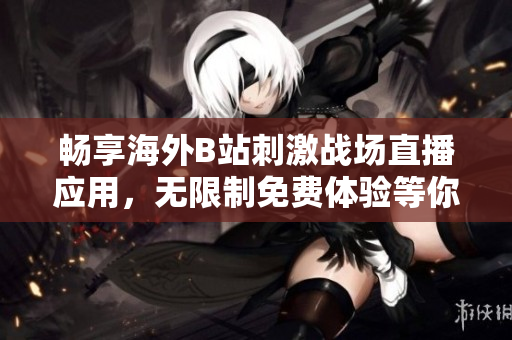 畅享海外B站刺激战场直播应用，无限制免费体验等你来！