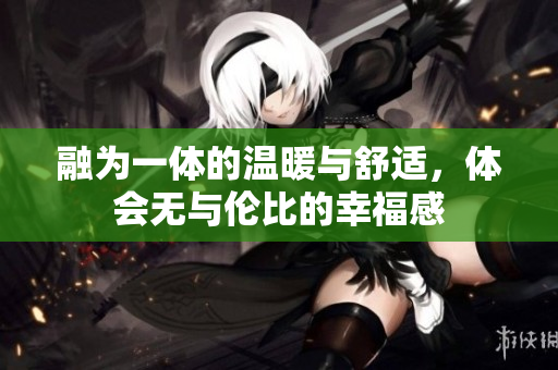 融为一体的温暖与舒适，体会无与伦比的幸福感