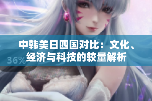 中韩美日四国对比：文化、经济与科技的较量解析