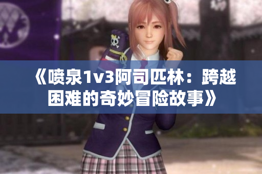 《喷泉1v3阿司匹林：跨越困难的奇妙冒险故事》