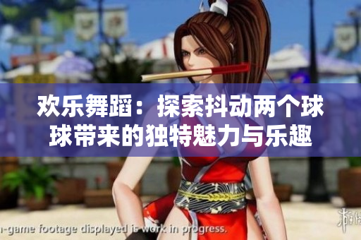 欢乐舞蹈：探索抖动两个球球带来的独特魅力与乐趣
